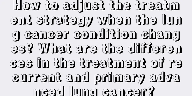 How to adjust the treatment strategy when the lung cancer condition changes? What are the differences in the treatment of recurrent and primary advanced lung cancer? 