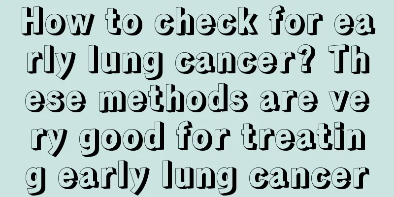 How to check for early lung cancer? These methods are very good for treating early lung cancer