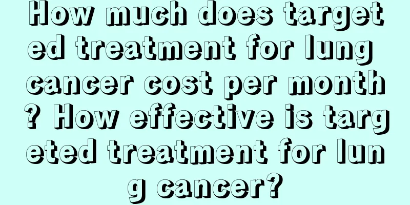 How much does targeted treatment for lung cancer cost per month? How effective is targeted treatment for lung cancer?
