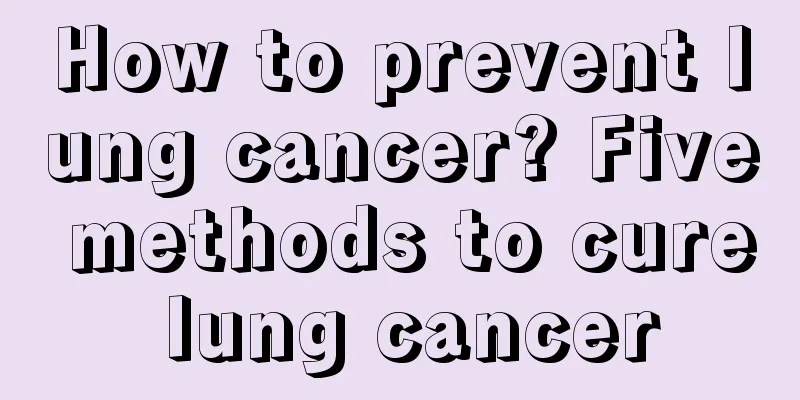 How to prevent lung cancer? Five methods to cure lung cancer