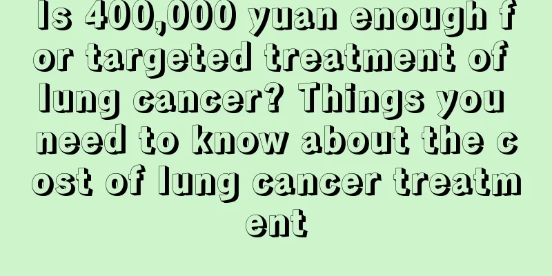 Is 400,000 yuan enough for targeted treatment of lung cancer? Things you need to know about the cost of lung cancer treatment