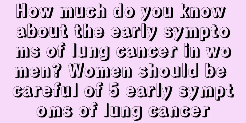 How much do you know about the early symptoms of lung cancer in women? Women should be careful of 5 early symptoms of lung cancer