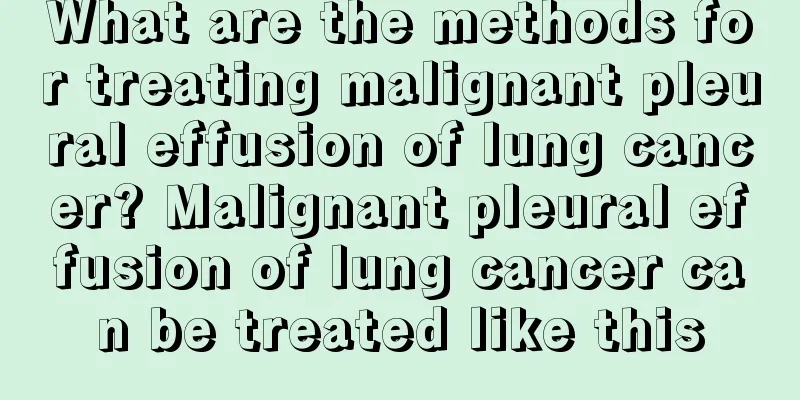 What are the methods for treating malignant pleural effusion of lung cancer? Malignant pleural effusion of lung cancer can be treated like this
