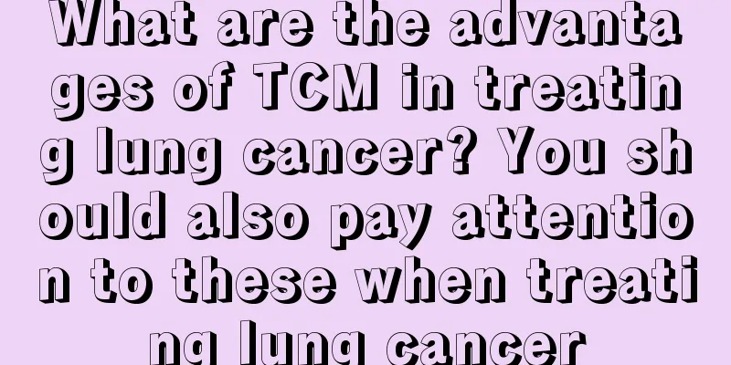 What are the advantages of TCM in treating lung cancer? You should also pay attention to these when treating lung cancer