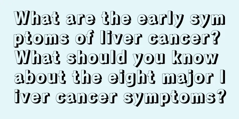 What are the early symptoms of liver cancer? What should you know about the eight major liver cancer symptoms?