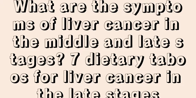 What are the symptoms of liver cancer in the middle and late stages? 7 dietary taboos for liver cancer in the late stages