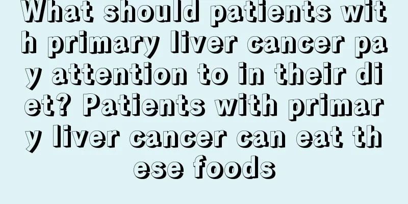 What should patients with primary liver cancer pay attention to in their diet? Patients with primary liver cancer can eat these foods