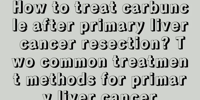 How to treat carbuncle after primary liver cancer resection? Two common treatment methods for primary liver cancer