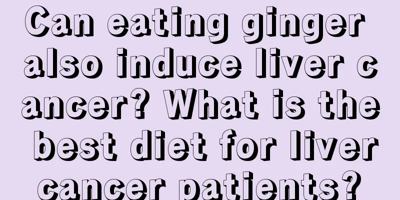 Can eating ginger also induce liver cancer? What is the best diet for liver cancer patients? 