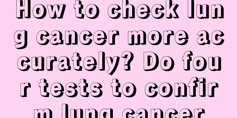 How to check lung cancer more accurately? Do four tests to confirm lung cancer