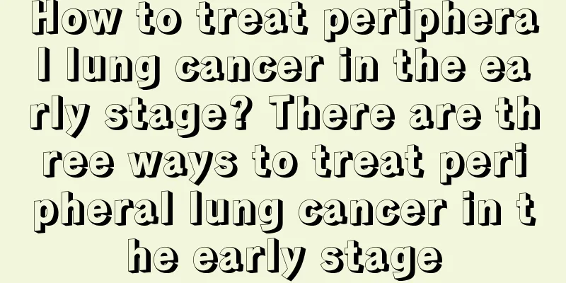 How to treat peripheral lung cancer in the early stage? There are three ways to treat peripheral lung cancer in the early stage
