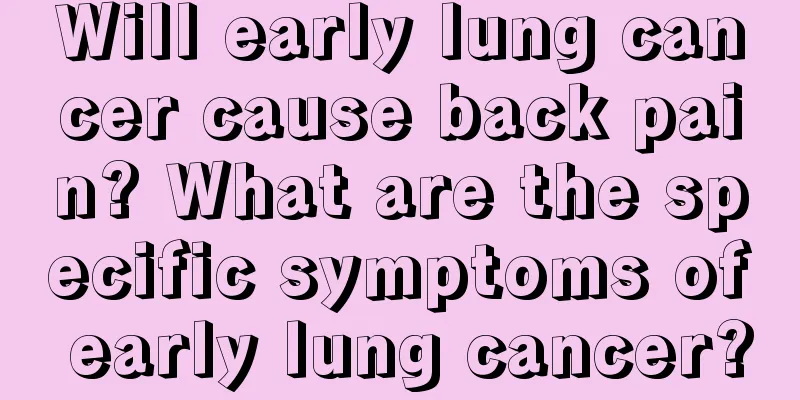 Will early lung cancer cause back pain? What are the specific symptoms of early lung cancer?