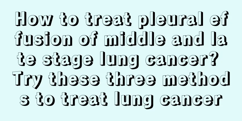 How to treat pleural effusion of middle and late stage lung cancer? Try these three methods to treat lung cancer