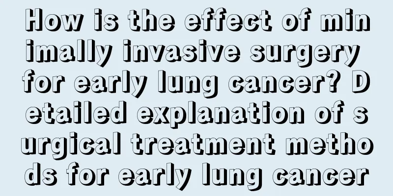 How is the effect of minimally invasive surgery for early lung cancer? Detailed explanation of surgical treatment methods for early lung cancer