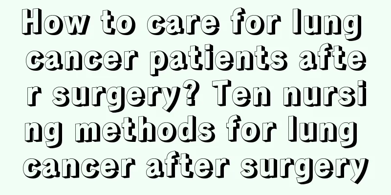 How to care for lung cancer patients after surgery? Ten nursing methods for lung cancer after surgery