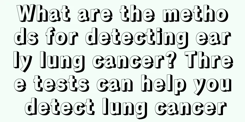 What are the methods for detecting early lung cancer? Three tests can help you detect lung cancer