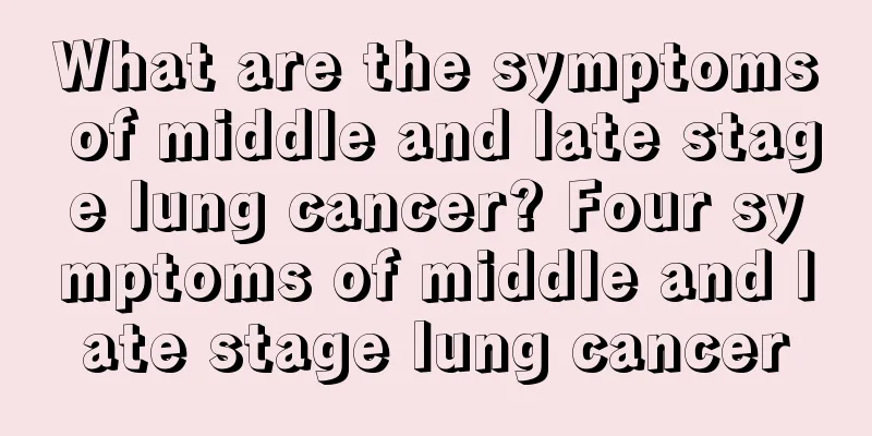 What are the symptoms of middle and late stage lung cancer? Four symptoms of middle and late stage lung cancer
