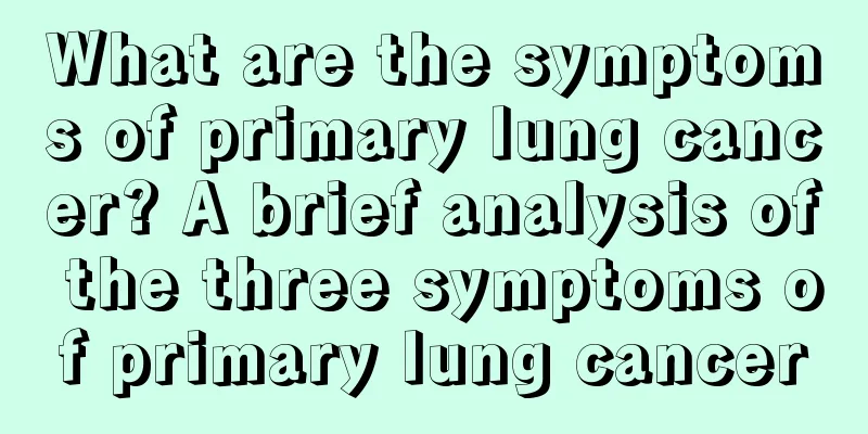 What are the symptoms of primary lung cancer? A brief analysis of the three symptoms of primary lung cancer