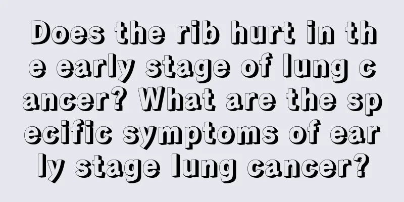 Does the rib hurt in the early stage of lung cancer? What are the specific symptoms of early stage lung cancer?