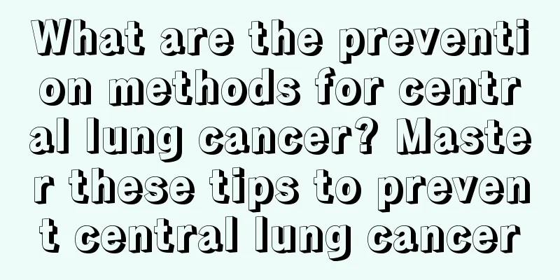 What are the prevention methods for central lung cancer? Master these tips to prevent central lung cancer