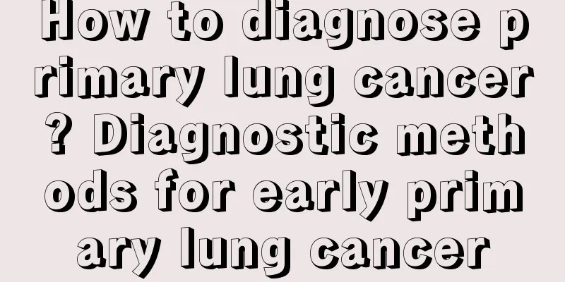How to diagnose primary lung cancer? Diagnostic methods for early primary lung cancer
