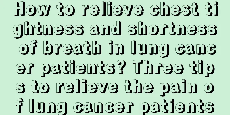 How to relieve chest tightness and shortness of breath in lung cancer patients? Three tips to relieve the pain of lung cancer patients