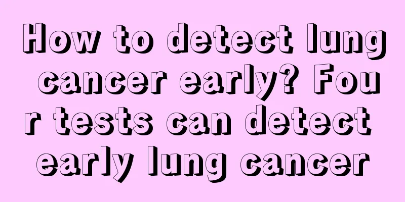 How to detect lung cancer early? Four tests can detect early lung cancer