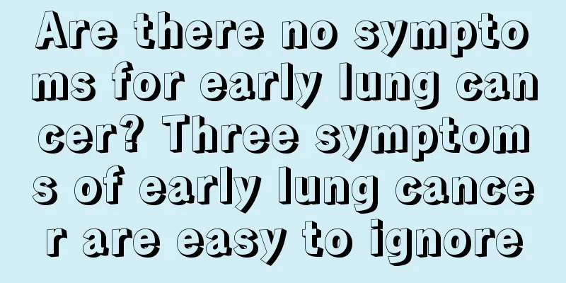 Are there no symptoms for early lung cancer? Three symptoms of early lung cancer are easy to ignore