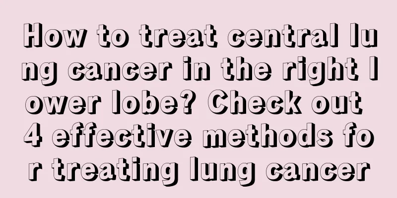 How to treat central lung cancer in the right lower lobe? Check out 4 effective methods for treating lung cancer