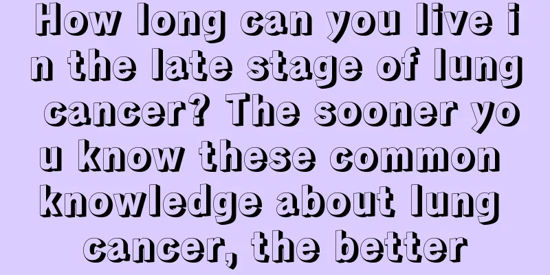 How long can you live in the late stage of lung cancer? The sooner you know these common knowledge about lung cancer, the better