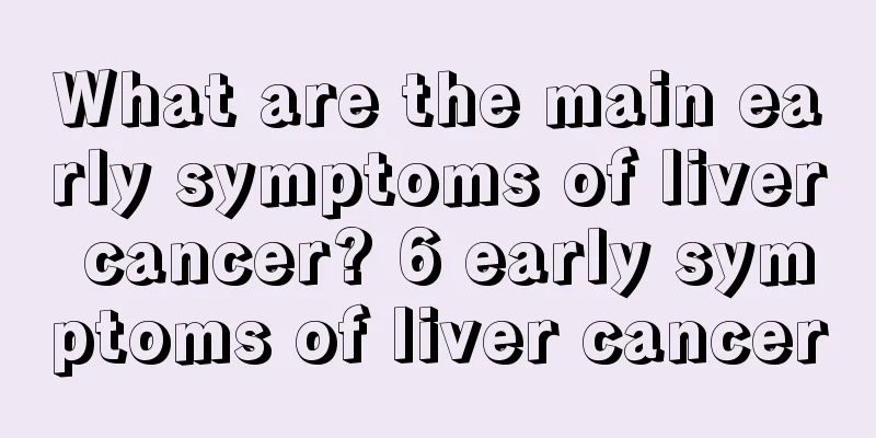 What are the main early symptoms of liver cancer? 6 early symptoms of liver cancer