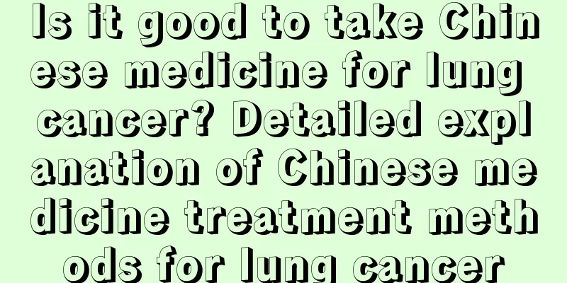 Is it good to take Chinese medicine for lung cancer? Detailed explanation of Chinese medicine treatment methods for lung cancer
