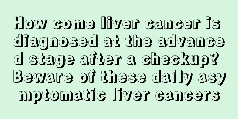 How come liver cancer is diagnosed at the advanced stage after a checkup? Beware of these daily asymptomatic liver cancers
