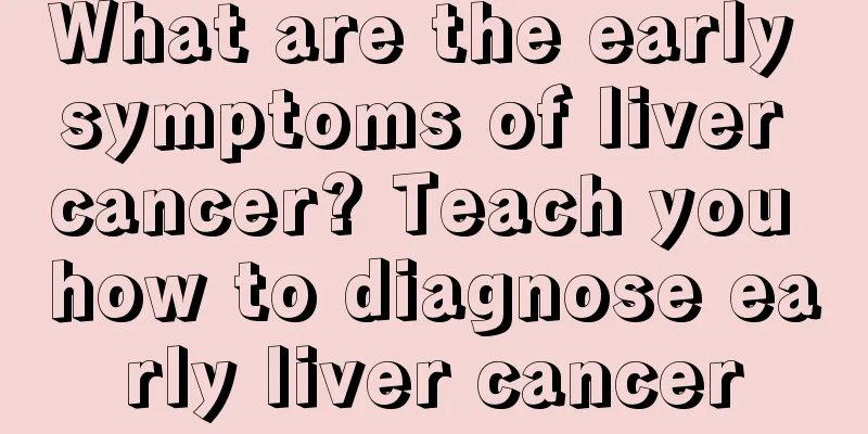 What are the early symptoms of liver cancer? Teach you how to diagnose early liver cancer