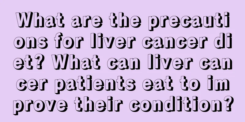 What are the precautions for liver cancer diet? What can liver cancer patients eat to improve their condition?