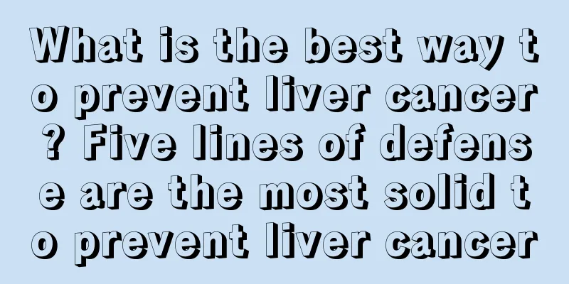 What is the best way to prevent liver cancer? Five lines of defense are the most solid to prevent liver cancer