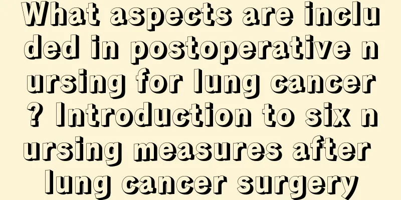 What aspects are included in postoperative nursing for lung cancer? Introduction to six nursing measures after lung cancer surgery