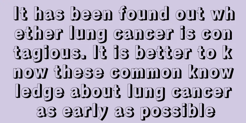 It has been found out whether lung cancer is contagious. It is better to know these common knowledge about lung cancer as early as possible