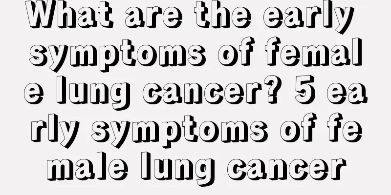 What are the early symptoms of female lung cancer? 5 early symptoms of female lung cancer