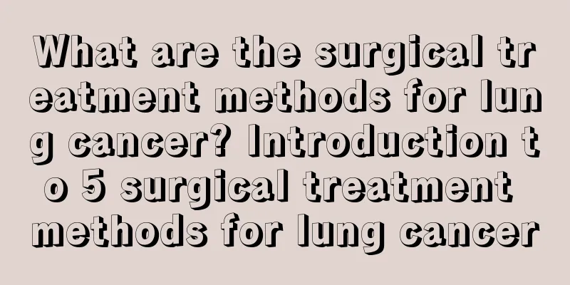 What are the surgical treatment methods for lung cancer? Introduction to 5 surgical treatment methods for lung cancer