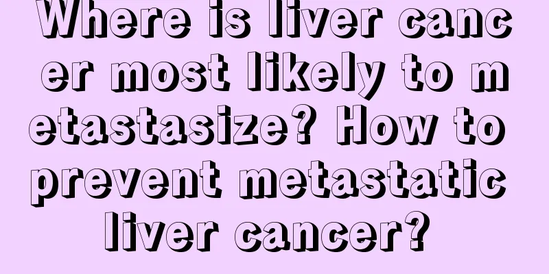 Where is liver cancer most likely to metastasize? How to prevent metastatic liver cancer? 