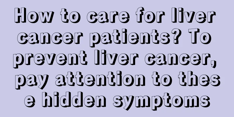 How to care for liver cancer patients? To prevent liver cancer, pay attention to these hidden symptoms