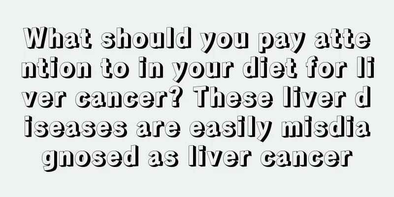 What should you pay attention to in your diet for liver cancer? These liver diseases are easily misdiagnosed as liver cancer