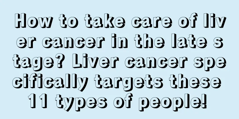 How to take care of liver cancer in the late stage? Liver cancer specifically targets these 11 types of people! 