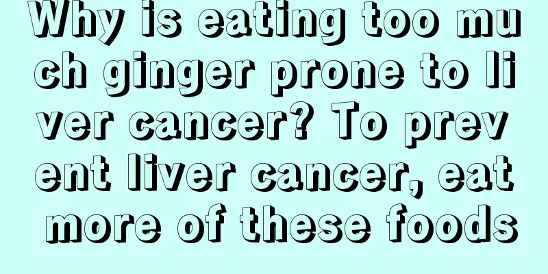 Why is eating too much ginger prone to liver cancer? To prevent liver cancer, eat more of these foods