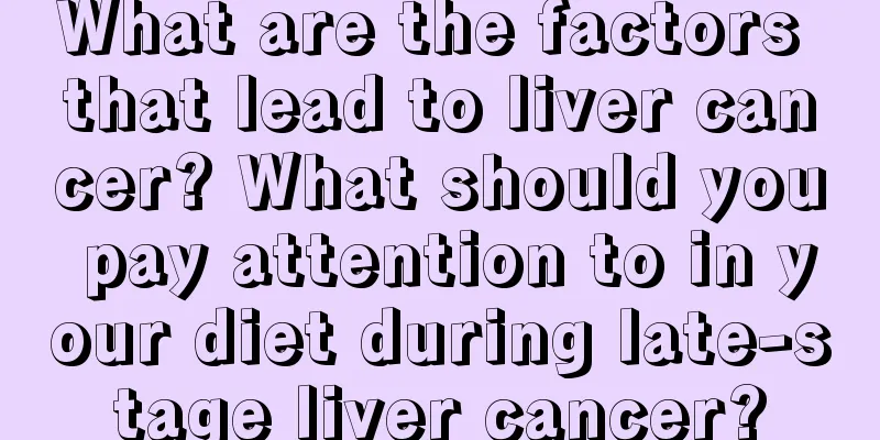What are the factors that lead to liver cancer? What should you pay attention to in your diet during late-stage liver cancer?