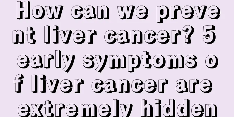 How can we prevent liver cancer? 5 early symptoms of liver cancer are extremely hidden