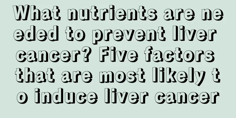 What nutrients are needed to prevent liver cancer? Five factors that are most likely to induce liver cancer