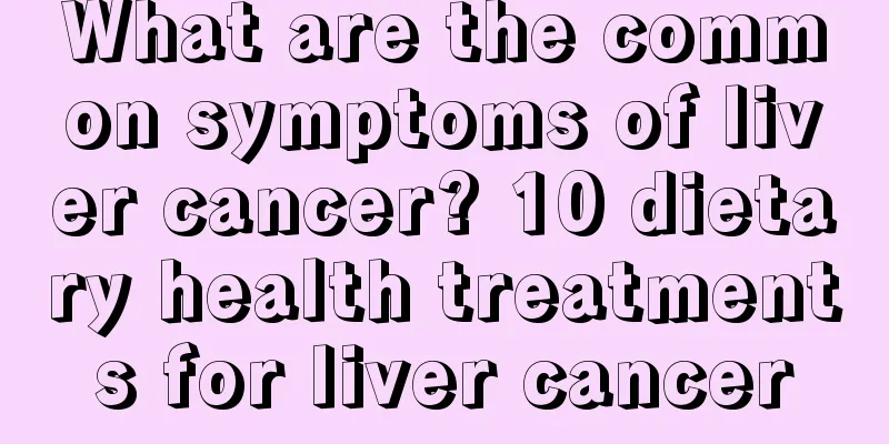 What are the common symptoms of liver cancer? 10 dietary health treatments for liver cancer