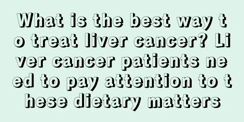 What is the best way to treat liver cancer? Liver cancer patients need to pay attention to these dietary matters